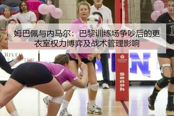姆巴佩与内马尔：巴黎训练场争吵后的更衣室权力博弈及战术管理影响