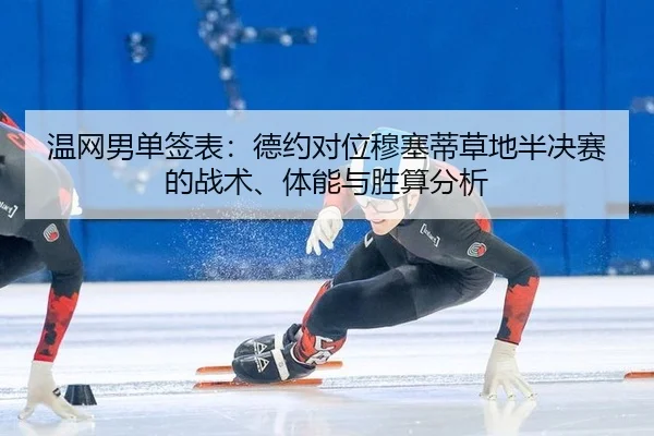 温网男单签表：德约对位穆塞蒂草地半决赛的战术、体能与胜算分析