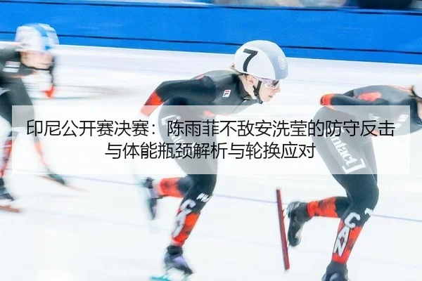 印尼公开赛决赛：陈雨菲不敌安洗莹的防守反击与体能瓶颈解析与轮换应对