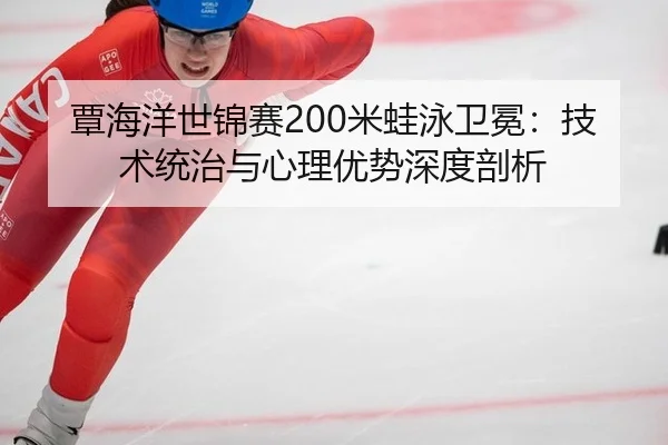 覃海洋世锦赛200米蛙泳卫冕：技术统治与心理优势深度剖析