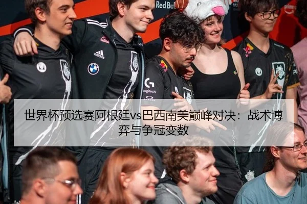 世界杯预选赛阿根廷vs巴西南美巅峰对决：战术博弈与争冠变数