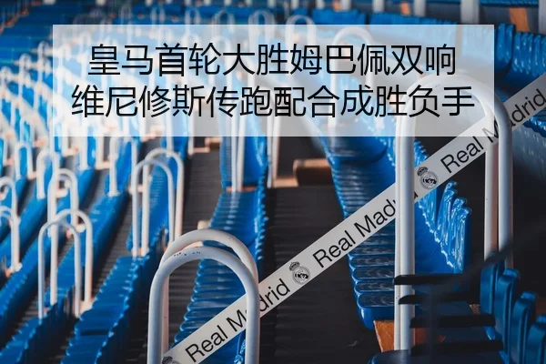皇马首轮大胜姆巴佩双响 维尼修斯传跑配合成胜负手
